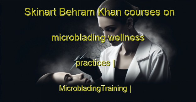 Skinart Behram Khan courses on microblading wellness practices | MicrobladingTraining | MicrobladingClasses | SkinartTraining-Pakistan